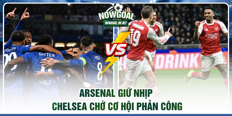 Arsenal giữ nhịp, Chelsea chờ cơ hội phản công
