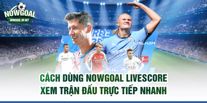 Cách dùng NOWGOAL livescore xem trận đấu trực tiếp nhanh